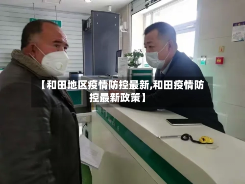 【和田地区疫情防控最新,和田疫情防控最新政策】-第2张图片