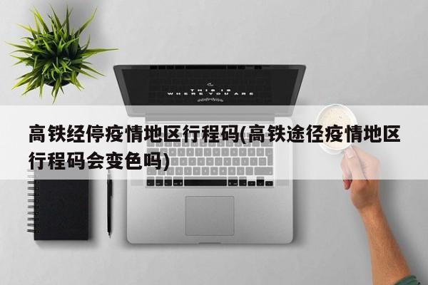 高铁经停疫情地区行程码(高铁途径疫情地区行程码会变色吗)