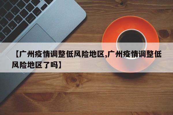 【广州疫情调整低风险地区,广州疫情调整低风险地区了吗】