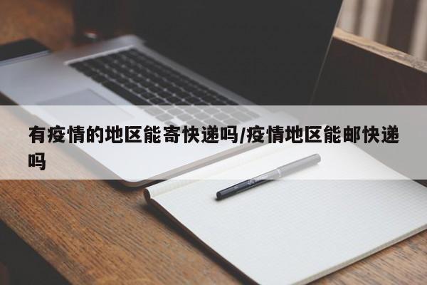 有疫情的地区能寄快递吗/疫情地区能邮快递吗