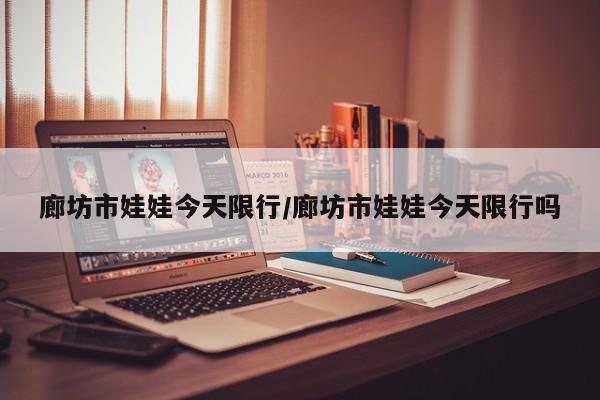 廊坊市娃娃今天限行/廊坊市娃娃今天限行吗
