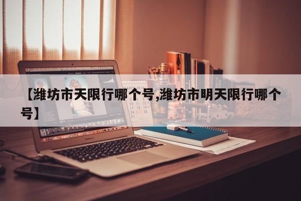 【潍坊市天限行哪个号,潍坊市明天限行哪个号】