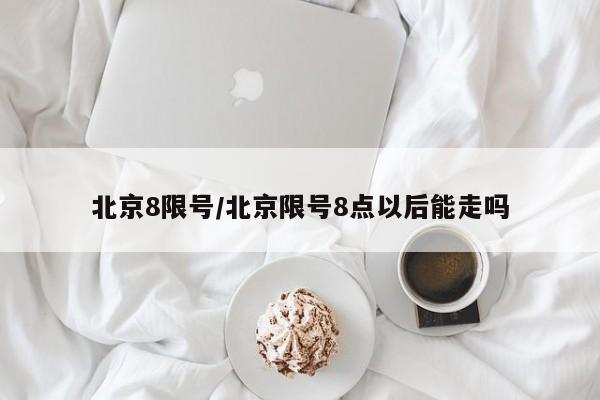 北京8限号/北京限号8点以后能走吗