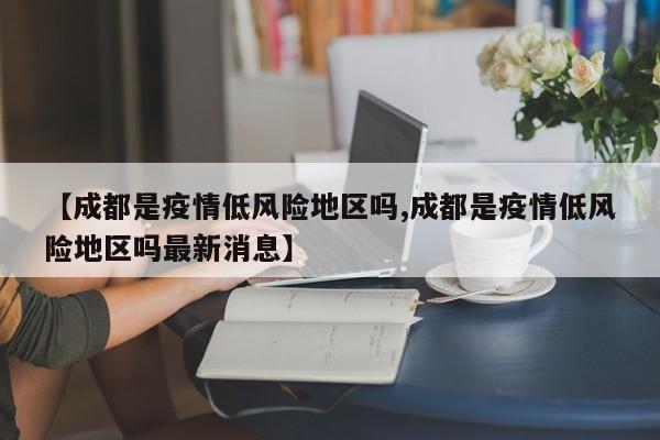 【成都是疫情低风险地区吗,成都是疫情低风险地区吗最新消息】