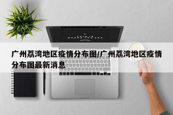 广州荔湾地区疫情分布图/广州荔湾地区疫情分布图最新消息