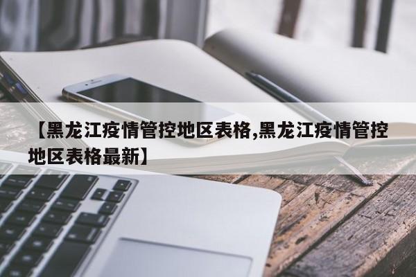 【黑龙江疫情管控地区表格,黑龙江疫情管控地区表格最新】