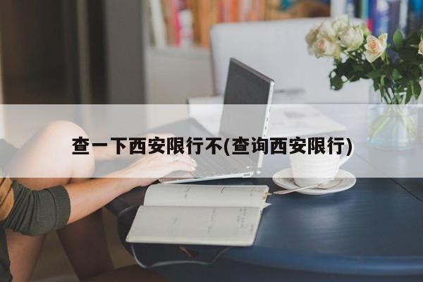 查一下西安限行不(查询西安限行)