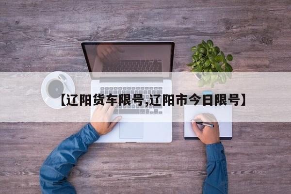【辽阳货车限号,辽阳市今日限号】
