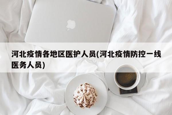 河北疫情各地区医护人员(河北疫情防控一线医务人员)
