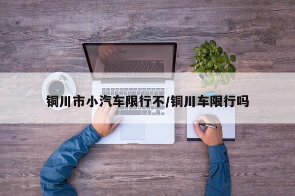 铜川市小汽车限行不/铜川车限行吗