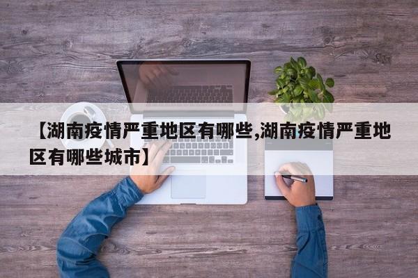 【湖南疫情严重地区有哪些,湖南疫情严重地区有哪些城市】