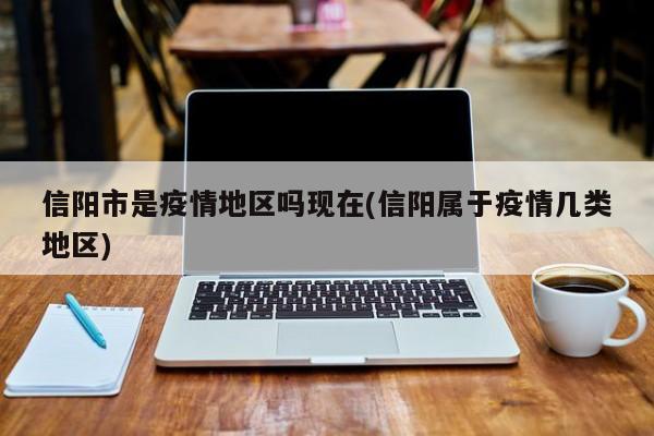 信阳市是疫情地区吗现在(信阳属于疫情几类地区)